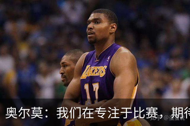 奥尔莫：我们在专注于比赛，期待延续连胜佳绩