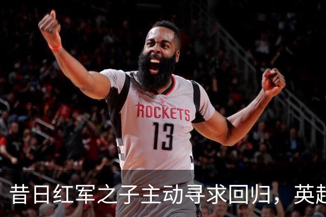 昔日红军之子主动寻求回归，英超四强同声追逐